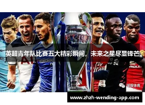 英超青年队比赛五大精彩瞬间,未来之星尽显锋芒 英超青年队比赛五大精彩瞬间,未来之星尽显锋芒