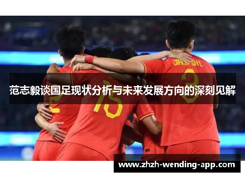 范志毅谈国足现状分析与未来发展方向的深刻见解 范志毅谈国足现状分析与未来发展方向的深刻见解