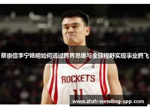 蔡崇信李宁姚明如何通过跨界思维与全球视野实现事业腾飞 蔡崇信李宁姚明如何通过跨界思维与全球视野实现事业腾飞