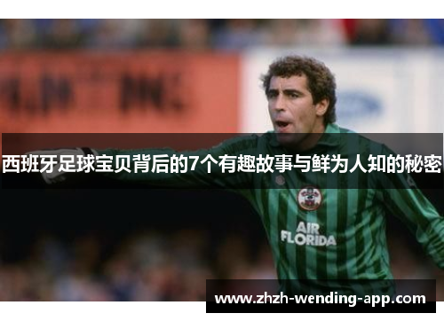西班牙足球宝贝背后的7个有趣故事与鲜为人知的秘密