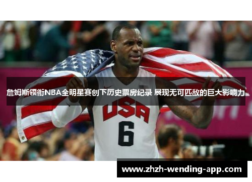 詹姆斯领衔NBA全明星赛创下历史票房纪录 展现无可匹敌的巨大影响力