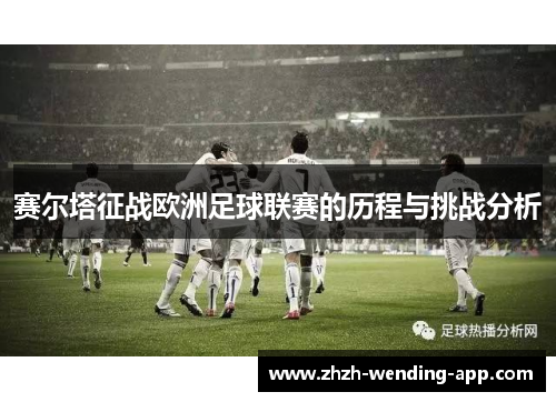 赛尔塔征战欧洲足球联赛的历程与挑战分析 赛尔塔征战欧洲足球联赛的历程与挑战分析