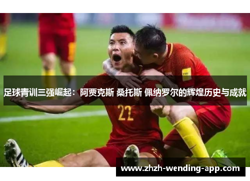 足球青训三强崛起:阿贾克斯 桑托斯 佩纳罗尔的辉煌历史与成就 足球青训三强崛起:阿贾克斯 桑托斯 佩纳罗尔的辉煌历史与成就