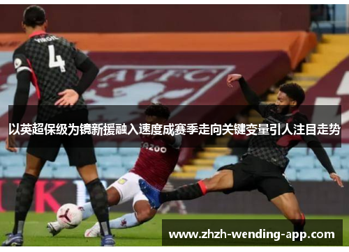 以英超保级为镜新援融入速度成赛季走向关键变量引人注目走势