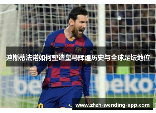 迪斯蒂法诺如何塑造皇马辉煌历史与全球足坛地位