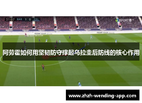 阿劳霍如何用坚韧防守撑起乌拉圭后防线的核心作用