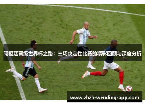 阿根廷晋级世界杯之路：三场决定性比赛的精彩回顾与深度分析
