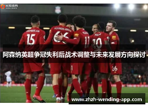 阿森纳英超争冠失利后战术调整与未来发展方向探讨
