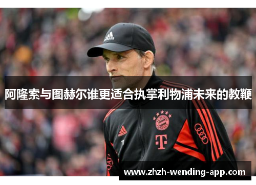 阿隆索与图赫尔谁更适合执掌利物浦未来的教鞭