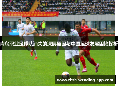 青岛职业足球队消失的深层原因与中国足球发展困境探析