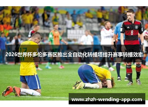 2026世界杯多伦多赛区推出全自动化转播塔提升赛事转播效率 2026世界杯多伦多赛区推出全自动化转播塔提升赛事转播效率