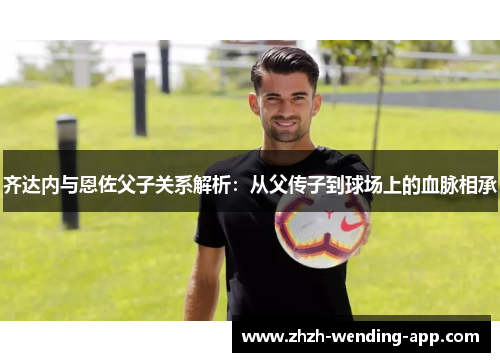 齐达内与恩佐父子关系解析:从父传子到球场上的血脉相承 齐达内与恩佐父子关系解析:从父传子到球场上的血脉相承
