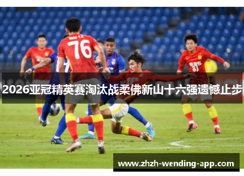 2026亚冠精英赛淘汰战柔佛新山十六强遗憾止步 2026亚冠精英赛淘汰战柔佛新山十六强遗憾止步