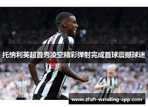 托纳利英超首秀凌空精彩弹射完成首球震撼球迷 托纳利英超首秀凌空精彩弹射完成首球震撼球迷
