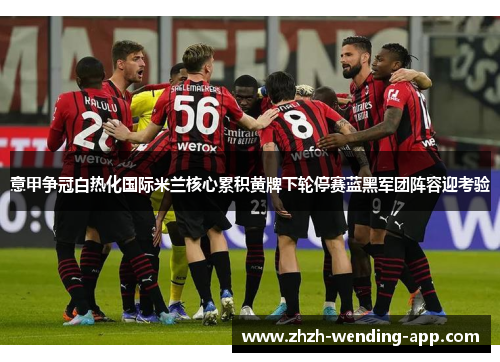 意甲争冠白热化国际米兰核心累积黄牌下轮停赛蓝黑军团阵容迎考验 意甲争冠白热化国际米兰核心累积黄牌下轮停赛蓝黑军团阵容迎考验