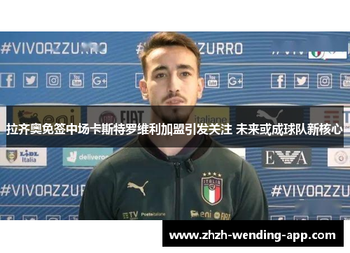 拉齐奥免签中场卡斯特罗维利加盟引发关注 未来或成球队新核心 拉齐奥免签中场卡斯特罗维利加盟引发关注 未来或成球队新核心