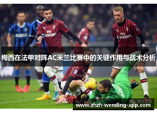 梅西在法甲对阵AC米兰比赛中的关键作用与战术分析 梅西在法甲对阵AC米兰比赛中的关键作用与战术分析