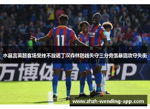 水晶宫英超客场受挫不敌诺丁汉森林防线失守三分旁落暴露攻守失衡