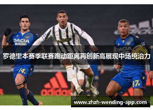 罗德里本赛季联赛跑动距离再创新高展现中场统治力 罗德里本赛季联赛跑动距离再创新高展现中场统治力