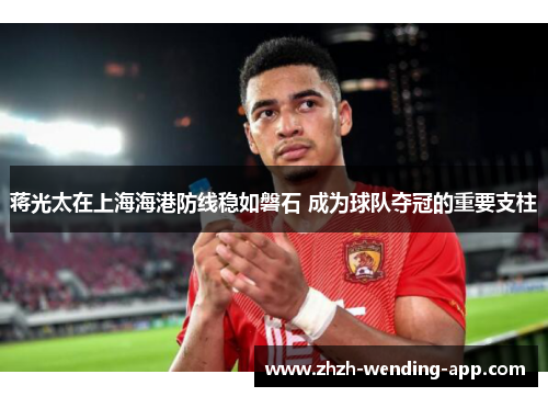 蒋光太在上海海港防线稳如磐石 成为球队夺冠的重要支柱 蒋光太在上海海港防线稳如磐石 成为球队夺冠的重要支柱