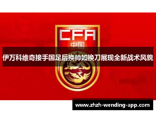 伊万科维奇接手国足后换帅如换刀展现全新战术风貌