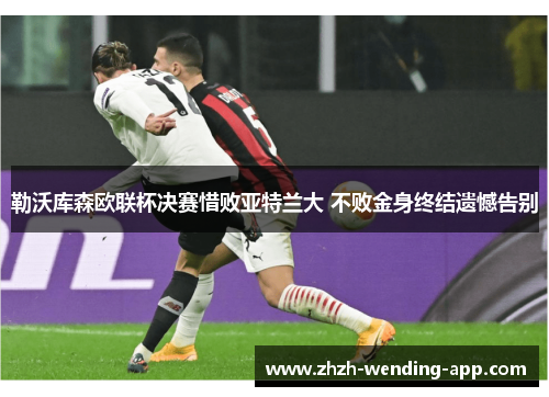 勒沃库森欧联杯决赛惜败亚特兰大 不败金身终结遗憾告别 勒沃库森欧联杯决赛惜败亚特兰大 不败金身终结遗憾告别