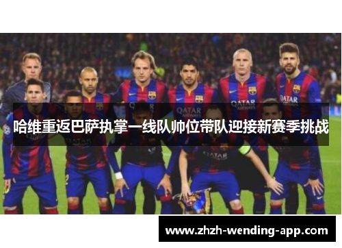 哈维重返巴萨执掌一线队帅位带队迎接新赛季挑战 哈维重返巴萨执掌一线队帅位带队迎接新赛季挑战