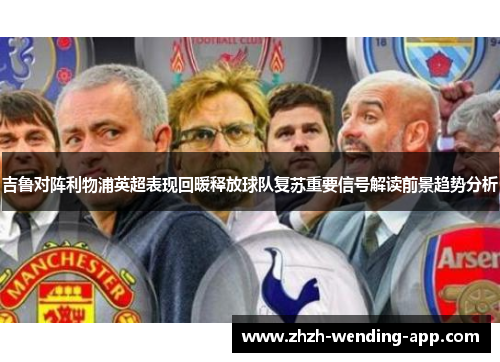 吉鲁对阵利物浦英超表现回暖释放球队复苏重要信号解读前景趋势分析 吉鲁对阵利物浦英超表现回暖释放球队复苏重要信号解读前景趋势分析