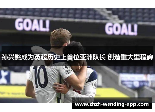 孙兴慜成为英超历史上首位亚洲队长 创造重大里程碑 孙兴慜成为英超历史上首位亚洲队长 创造重大里程碑