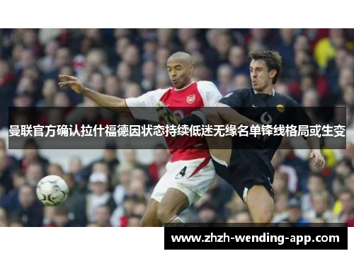 曼联官方确认拉什福德因状态持续低迷无缘名单锋线格局或生变