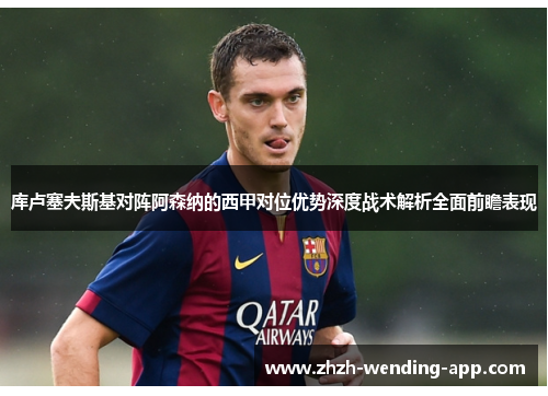 库卢塞夫斯基对阵阿森纳的西甲对位优势深度战术解析全面前瞻表现 库卢塞夫斯基对阵阿森纳的西甲对位优势深度战术解析全面前瞻表现