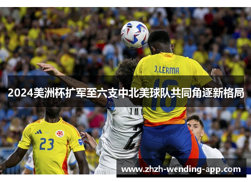 2024美洲杯扩军至六支中北美球队共同角逐新格局 2024美洲杯扩军至六支中北美球队共同角逐新格局
