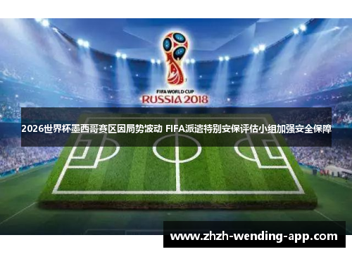 2026世界杯墨西哥赛区因局势波动 FIFA派遣特别安保评估小组加强安全保障 2026世界杯墨西哥赛区因局势波动 FIFA派遣特别安保评估小组加强安全保障