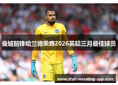 曼城前锋哈兰德荣膺2026英超三月最佳球员 曼城前锋哈兰德荣膺2026英超三月最佳球员