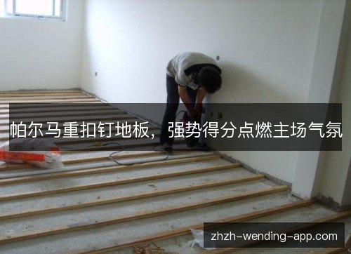 帕尔马重扣钉地板，强势得分点燃主场气氛