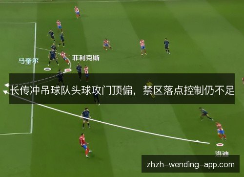 长传冲吊球队头球攻门顶偏,禁区落点控制仍不足 长传冲吊球队头球攻门顶偏,禁区落点控制仍不足