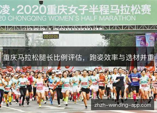 重庆马拉松腿长比例评估,跑姿效率与选材并重 重庆马拉松腿长比例评估,跑姿效率与选材并重