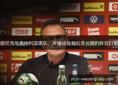 朗尼克与奥地利国家队,关键战役背后是长期的阵容打磨 朗尼克与奥地利国家队,关键战役背后是长期的阵容打磨