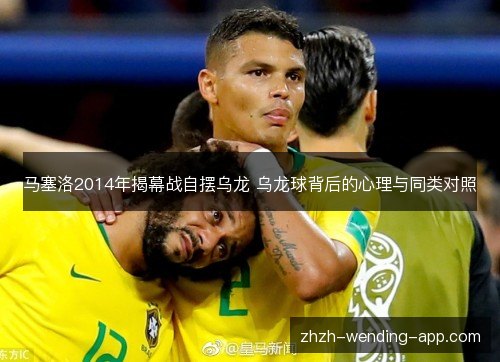 马塞洛2014年揭幕战自摆乌龙 乌龙球背后的心理与同类对照 马塞洛2014年揭幕战自摆乌龙 乌龙球背后的心理与同类对照